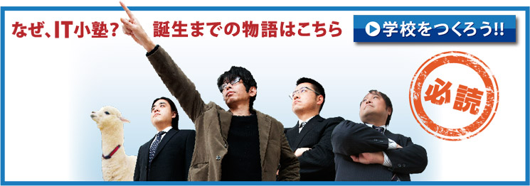なぜ、IT小塾? 誕生までの物語はこちら→学校をつくろう!!